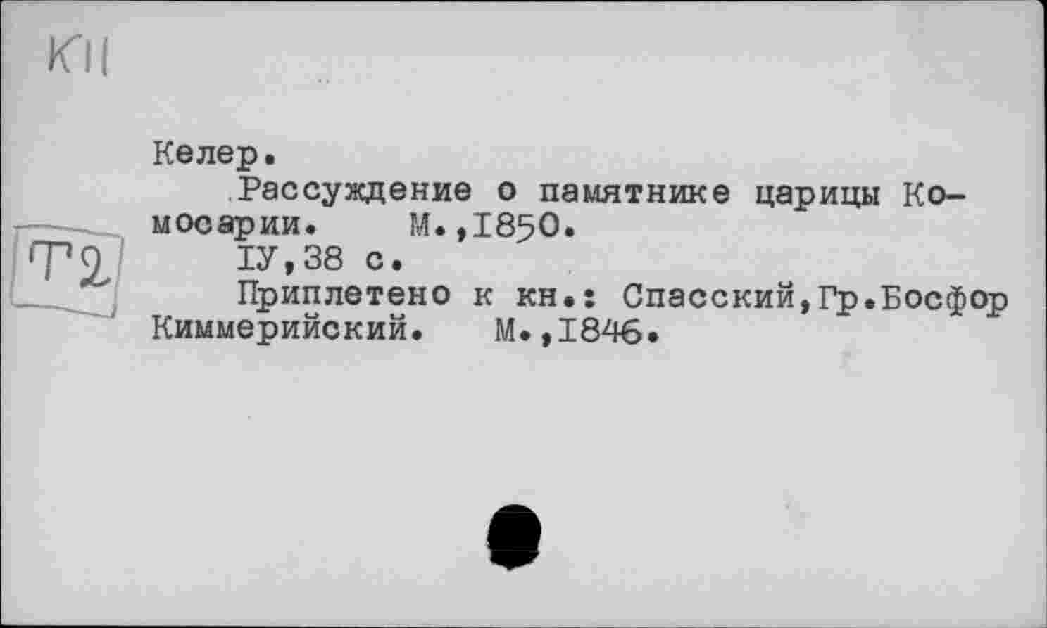 ﻿Келер.
Рассуждение о памятнике царицы Ко-мосарии. М. ,1850.
1У,38 с.
Приплетено к KH.s Спасский,Гр.Босфор
Киммерийский. М.,1846*